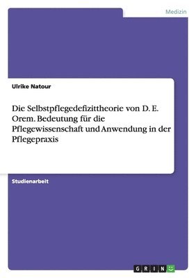 Selbstpflegedefizittheorie von D. E. Orem. Bedeutung f�r die Pflegewissenschaft und Anwendung in der Pflegepraxis (h�ftad)