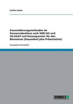 Konsolidierungsmethoden im Konzernabschluss nach HGB IAS und US-GAAP und Konsequenzen für den Bilanzleser [Hausarbeit plus Präsentation] (inbunden)