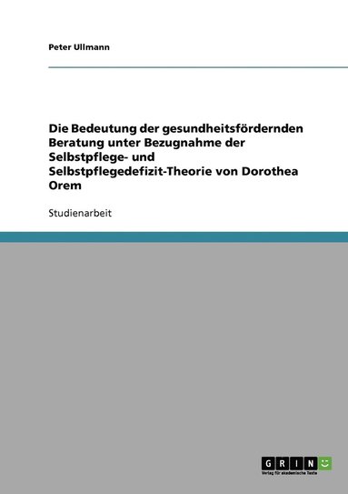 Bedeutung der gesundheitsf�rdernden Beratung unter Bezugnahme der Selbstpflege- und Selbstpflegedefizit-Theorie von Dorothea Orem (h�ftad)