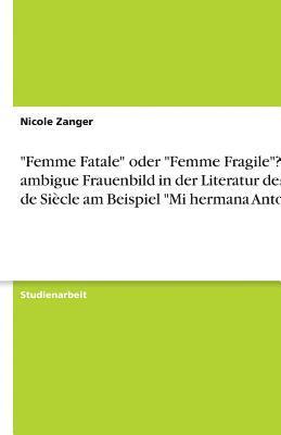 'Femme Fatale' Oder 'Femme Fragile'? Das Ambigue Frauenbild in Der Literatur Des Fin de Siecle Am Beispiel 'Mi Hermana Antonia' (hftad)