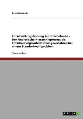 Entscheidungsfindung in Unternehmen - Der Analytische Hierarchieprozess als Entscheidungsunterstützungsverfahren bei einem Standortwahlproblem (inbunden)