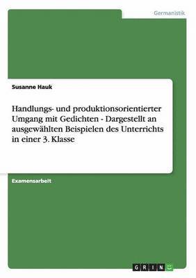 Gedichte Im Unterricht. Handlungs- Und Produktionsorientierter Zugang Zu Lyrik in Der Grundschule. Beispiele in Einer 3. Klasse (h�ftad)