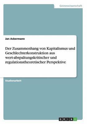 Zusammenhang von Kapitalismus und Geschlechterkonstruktion aus wert-abspaltungskritischer und regulationstheoretischer Perspektive