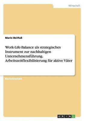Work-Life-Balance als strategisches Instrument zur nachhaltigen Unternehmensfhrung. Arbeitszeitflexibilisierung fr aktive Vter (hftad)