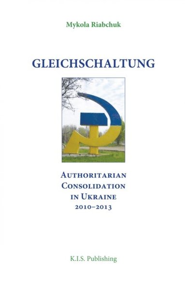 Gleichschaltung. Authoritarian Consolidation in Ukraine 2010-2012 (hftad)