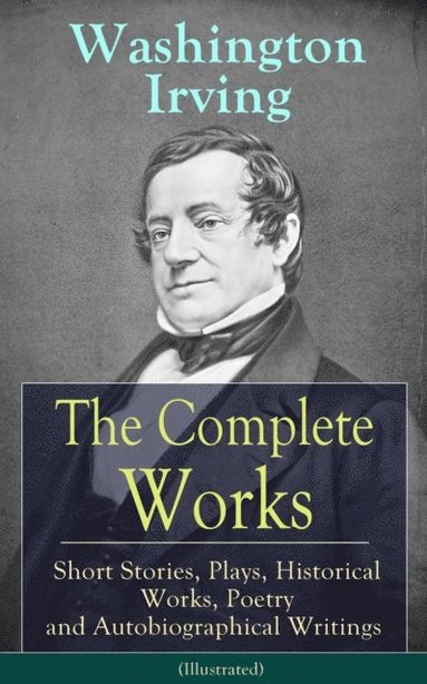 Complete Works of Washington Irving: Short Stories, Plays, Historical Works, Poetry and Autobiographical Writings (Illustrated) (e-bok)