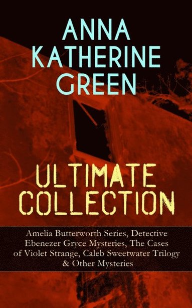 ANNA KATHERINE GREEN Ultimate Collection: Amelia Butterworth Series, Detective Ebenezer Gryce Mysteries, The Cases of Violet Strange, Caleb Sweetwater Trilogy & Other Mysteries (e-bok)