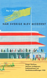 När Sverige blev modernt : Gregor Paulsson, Vackrare vardagsvara, funktionalismen och Stockholmsutställningen 1930 (häftad)