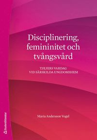 Disciplinering, femininitet och tvngsvrd : tjejers vardag vid srskilda ungdomshem (hftad)