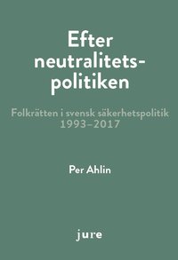 Efter neutralitetspolitiken - folkrätten i svensk säkerhetspolitik 1993-2017 (häftad)