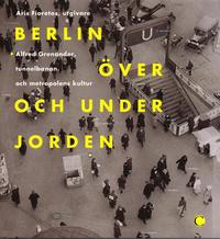 Berlin över och under jorden : Alfred Grenanader, tunnelbanan och metropolens kultur (inbunden)