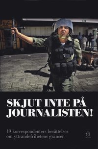 Skjut inte på journalisten! : 19 korrespondenters berättelser om yttrandefrihetens gränser (häftad)