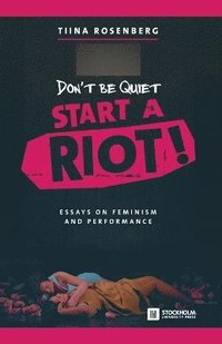 Don't Be Quiet, Start a Riot! Essays on Feminism and Performance (häftad)