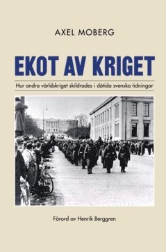 Ekot av kriget : Hur andra v�rldskriget skildrades i d�tida svenska tidningar (inbunden)