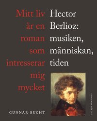 Mitt liv är en roman som intresserar mig mycket : Hector Berlioz: musiken, människan, tiden (inbunden)