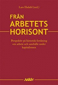 Från arbetets horisont : perspektiv på historisk forskning om arbete och samhälle under kapitalismen (inbunden)