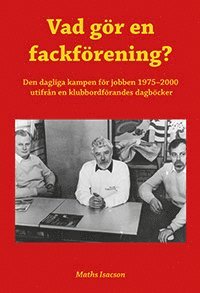 Vad gör en fackförening? Den dagliga kampen för jobben 1975-2000 utifrån en klubbordförandes dagböcker (inbunden)