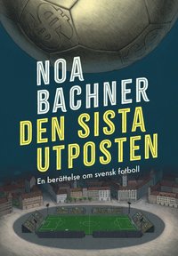 Den sista utposten : en berättelse om svensk fotboll (inbunden)