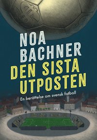 Den sista utposten : en berättelse om svensk fotboll (e-bok)