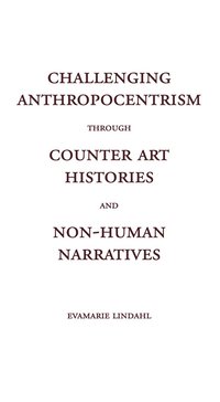 Challenging Anthropocentrism through Counter Art Histories and Non-Human Narratives (häftad)