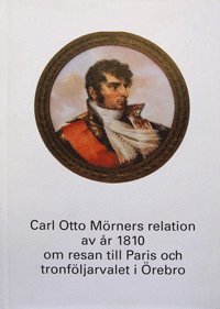 Carl Otto Mörners relation av år 1810 om resan till Paris och tronföljarvalet i Örebro (inbunden)