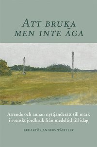Att bruka men inte äga : arrende och annan nyttjanderätt till mark i svenskt jordbruk från medeltid till idag (inbunden)