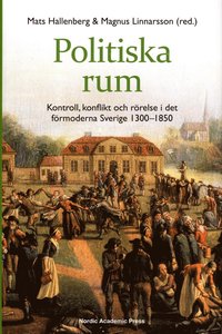 Politiska rum : kontroll, konflikt och rrelse i det frmoderna Sverige 1300-1850 (inbunden)