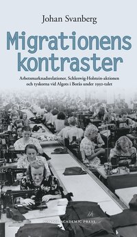 Migrationens kontraster : arbetsmarknadsrelationer, Schleswig-Holstein-aktionen och tyskorna vid Algots i Borås under 1950-talet (inbunden)
