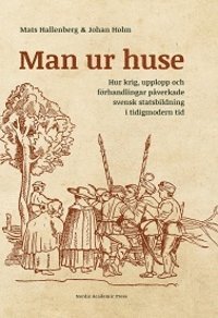 Man ur huse : hur krig, upplopp och förhandlingar påverkade svensk statsbildning i tidigmodern tid (inbunden)