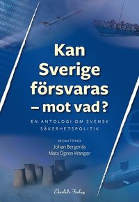 Kan Sverige försvaras - mot vad? : en antologi om svensk säkerhetspolitik (häftad)