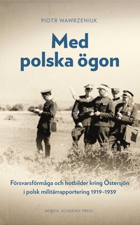 Med polska ögon : försvarsförmåga och hotbilder kring Östersjön i polsk militärrapportering 1919-1939 (inbunden)