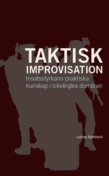 Taktisk improvisation : insatsstyrkans praktiska kunskap i ickelinj�ra dom�ner (inbunden)
