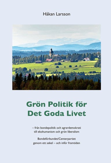 Gr�n politik f�r det goda livet : fr�n agrardemokrati till ekohumanism och gr�n liberalism - Bondef�rbundet/Centerpartiet genom ett sekel - och inf�r framtiden (inbunden)