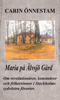 Maria på Älvsjö gård : om revolutionärer, konstnärer och friherrinnor i Stockholms sydvästra förorter (häftad)