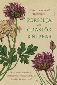 Persilja och gräslök knippas : Karl Alarik Grönholm, finlandssvensk trädgårdsmästare i början av 1900-talet (inbunden)