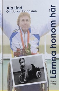 Lämna honom här : boken om Jonas Jacobsson, världens främste manliga paralympier (inbunden)
