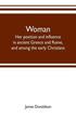 Woman; her position and influence in ancient Greece and Rome, and among the early Christians