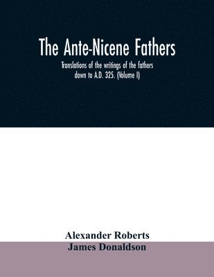 Ante-Nicene fathers. translations of the writings of the fathers down to A.D. 325. (Volume I) (inbunden)