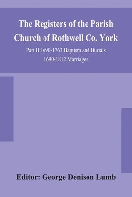 Registers of the Parish Church of Rothwell Co. York Part II 1690-1763 ...