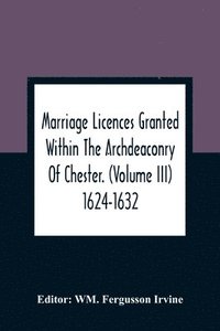 Marriage Licences Granted Within The Archdeaconry Of Chester. (Volume Iii) 1624-1632 (häftad)