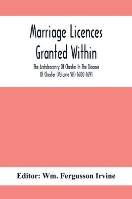 Marriage Licences Granted Within The Archdeaconry Of Chester In The Diocese Of Chester (Volume Vii) 1680-1691 (hftad)