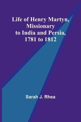 Life of Henry Martyn, Missionary to India and Persia, 1781 to 1812 ...
