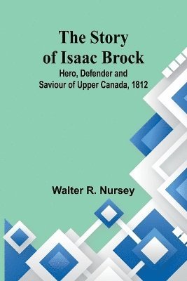 The Story of Isaac Brock; Hero, Defender and Saviour of Upper Canada