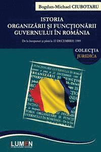 Istoria Organizarii Si Functionarii Guvernului in Romania: de la Inceputuri Si Pana La 22 Decembrie 1989 (hftad)