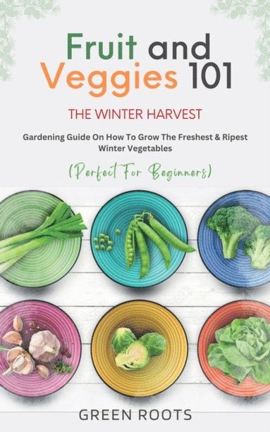 Fruit & Veggies 101 - The Winter Harvest : Gardening Guide on How to Grow the Freshest & Ripest Winter Vegetables (Perfect for Beginners) (inbunden)