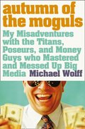 Autumn of the Moguls: My Misadventures with the Titans, Poseurs, and Money Guys who Mastered and Messed Up Big Media