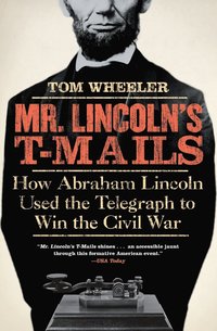 Mr. Lincoln's T-Mails: How Abraham Lincoln Used the Telegraph to Win the Civil War
