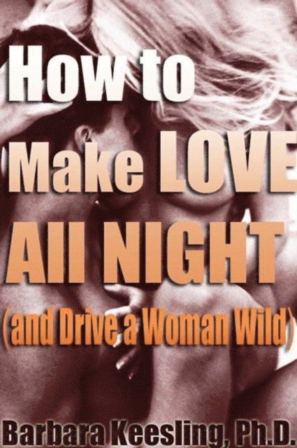 PhD Barbara Keesling - How to Make Love All Night (and Drive Your Woman Wild), E-bok