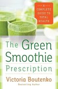 The Green Smoothie Prescription: A Complete Guide to Total Health