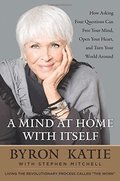 A Mind at Home with Itself: How Asking Four Questions Can Free Your Mind, Open Your Heart, and Turn Your World Around